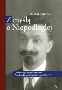 Z myślą o Niepodległej. Działalność polityczna i społeczna Zdzisława K. Próchnickiego (1875-1939)